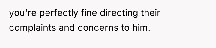 you're perfectly fine directing their complaints and concerns to him.