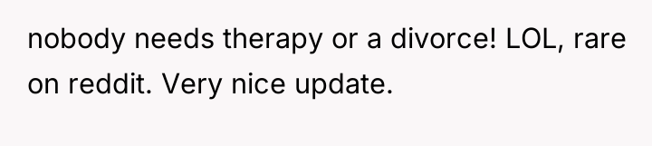 nobody needs therapy or a divorce! LOL, rare on reddit....