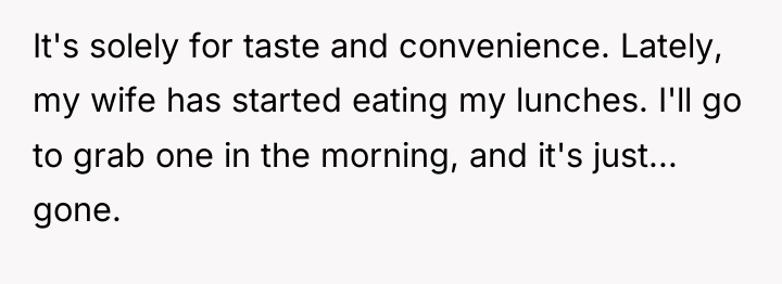 It's solely for taste and convenience. Lately, my wife has...