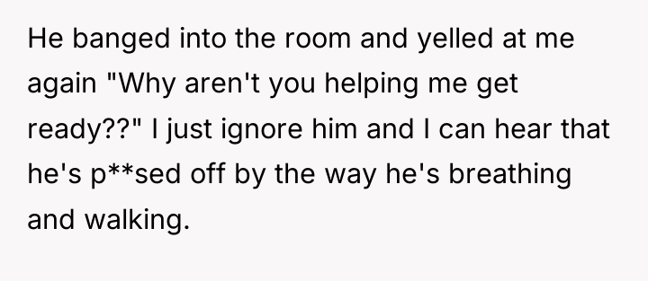 He banged into the room and yelled at me again...
