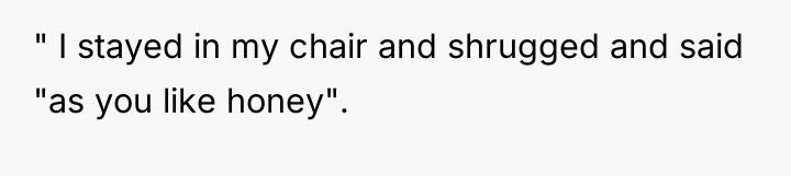 " I stayed in my chair and shrugged and said...