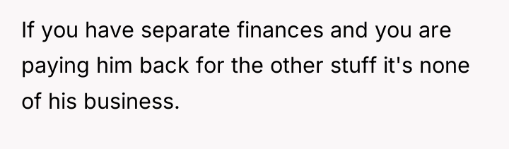 If you have separate finances and you are paying him...