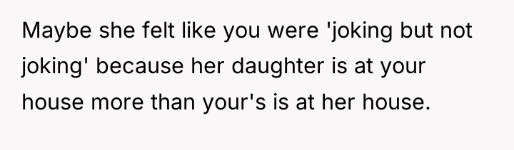 Maybe she felt like you were 'joking but not joking'...