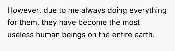 However, due to me always doing everything for them, they...