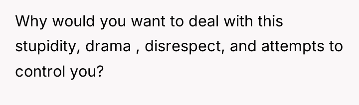 Why would you want to deal with this stupidity, drama...