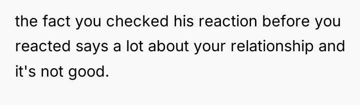 the fact you checked his reaction before you reacted says...