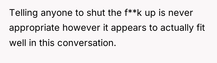 Telling anyone to shut the f**k up is never appropriate...