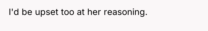 I'd be upset too at her reasoning.