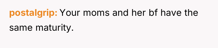 postalgrip Your moms and her bf have the same maturity.