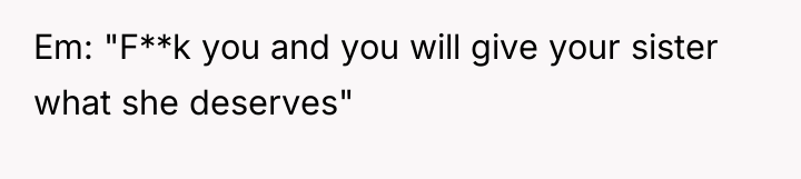 Em: "F**k you and you will give your sister what...