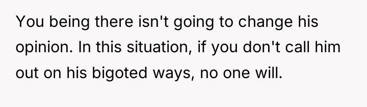 You being there isn't going to change his opinion. In...