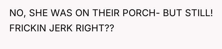 NO, SHE WAS ON THEIR PORCH- BUT STILL! FRICKIN JERK...