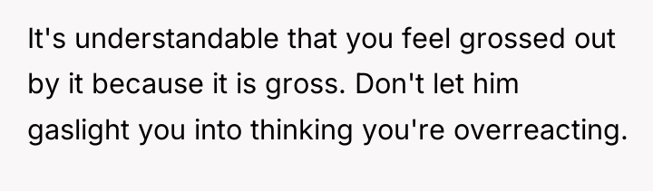 It's understandable that you feel grossed out by it because...