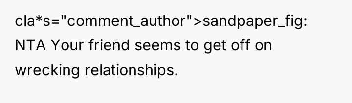 cla*s="comment_author">sandpaper_fig: NTA Your friend seems to get off on wrecking...