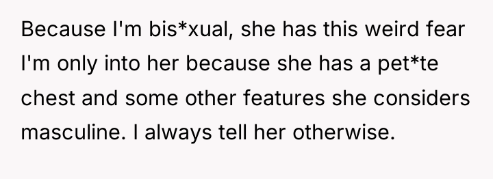 Because I'm bis*xual, she has this weird fear I'm only...