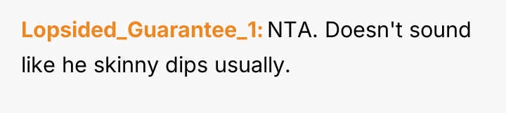 Lopsided_Guarantee_1 NTA. Doesn't sound like he skinny dips usually.