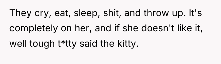 They cry, eat, sleep, shit, and throw up. It's completely...