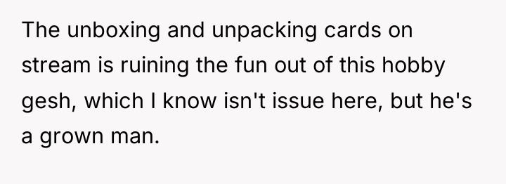 The unboxing and unpacking cards on stream is ruining the...