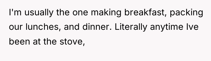 I'm usually the one making breakfast, packing our lunches, and...