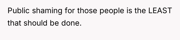 Public shaming for those people is the LEAST that should...