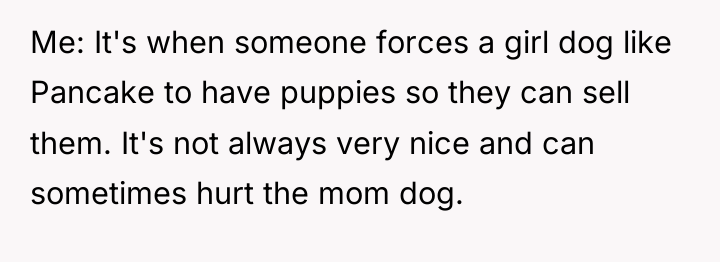 Me: It's when someone forces a girl dog like Pancake...
