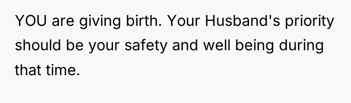 YOU are giving birth. Your Husband's priority should be your...