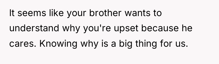 It seems like your brother wants to understand why you're...