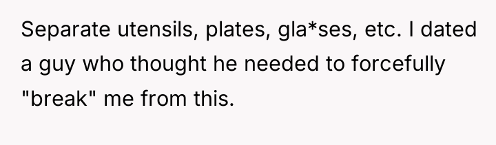 Separate utensils, plates, gla*ses, etc. I dated a guy who...