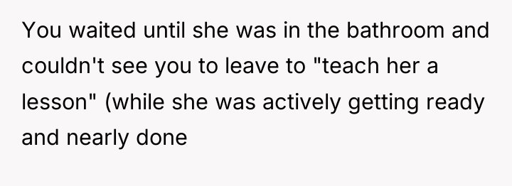 You waited until she was in the bathroom and couldn't...