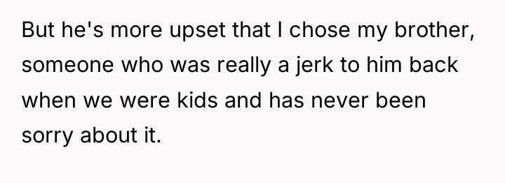But he's more upset that I chose my brother, someone...