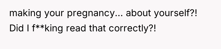 making your pregnancy... about yourself?! Did I f**king read that...