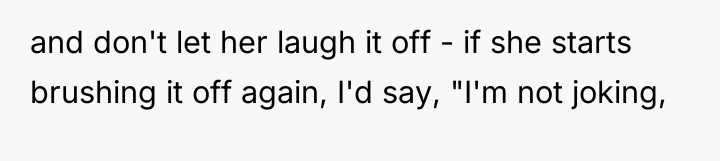 and don't let her laugh it off - if she...
