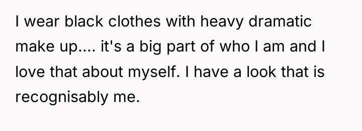I wear black clothes with heavy dramatic make up.... it's...