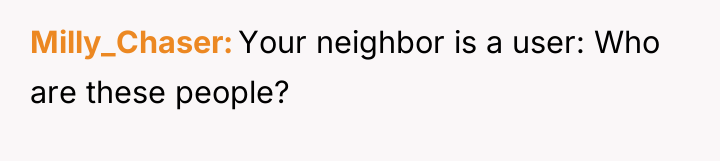 Milly_Chaser Your neighbor is a user: Who are these people?
