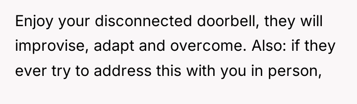 Enjoy your disconnected doorbell, they will improvise, adapt and overcome....