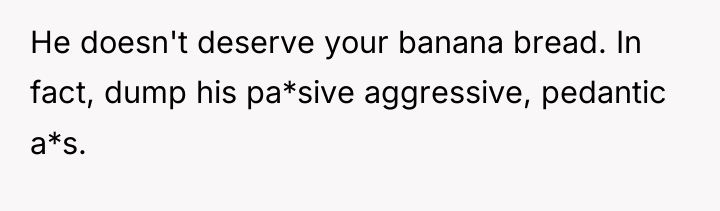 He doesn't deserve your banana bread. In fact, dump his...