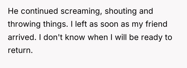 He continued screaming, shouting and throwing things. I left as...