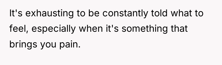It's exhausting to be constantly told what to feel, especially...