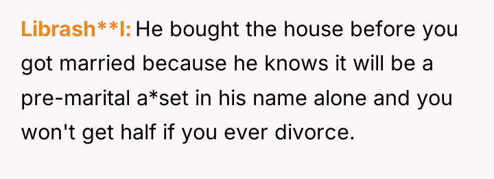 Librash**l He bought the house before you got married because...