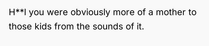 H**l you were obviously more of a mother to those...