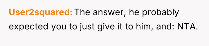 User2squared The answer, he probably expected you to just give...