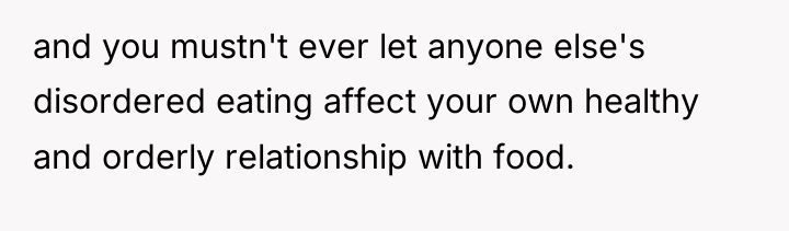 and you mustn't ever let anyone else's disordered eating affect...