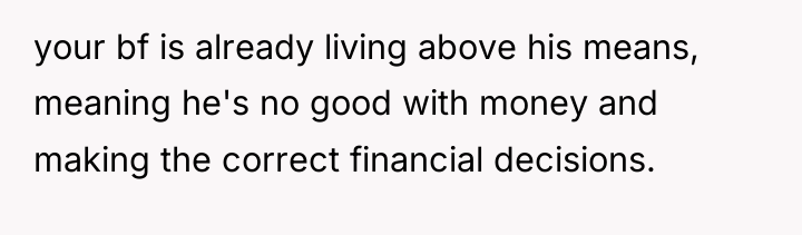 your bf is already living above his means, meaning he's...