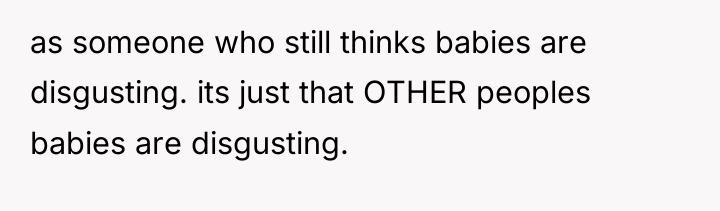 as someone who still thinks babies are disgusting. its just...