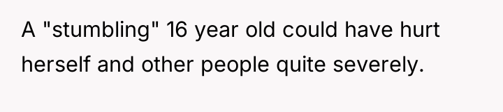 A "stumbling" 16 year old could have hurt herself and...