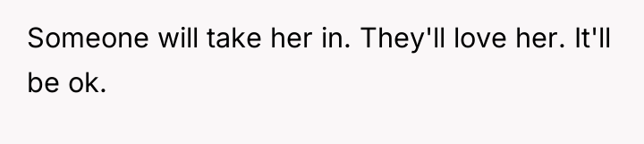 Someone will take her in. They'll love her. It'll be...
