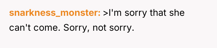 snarkness_monster >I'm sorry that she can't come. Sorry, not sorry.
