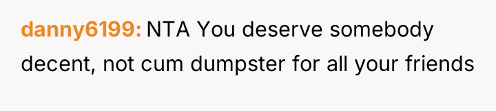 danny6199 NTA You deserve somebody decent, not cum dumpster for...