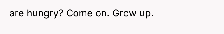 are hungry? Come on. Grow up.