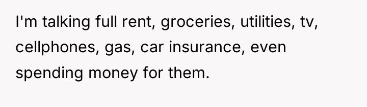 I'm talking full rent, groceries, utilities, tv, cellphones, gas, car...